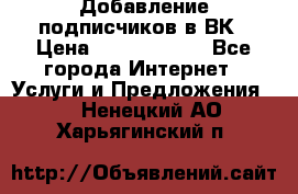 Добавление подписчиков в ВК › Цена ­ 5000-10000 - Все города Интернет » Услуги и Предложения   . Ненецкий АО,Харьягинский п.